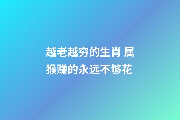 越老越穷的生肖 属猴赚的永远不够花